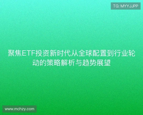 聚焦ETF投资新时代从全球配置到行业轮动的策略解析与趋势展望 聚焦ETF投资新时代从全球配置到行业轮动的策略解析与趋势展望